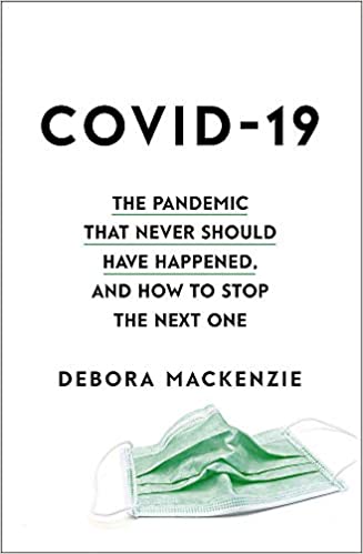  'COVID-19: THE PANDEMIC THAT NEVER SHOULD HAVE HAPPENED, AND HOW TO STOP THE NEXT ONE' BY DEBORA MACKENZIE